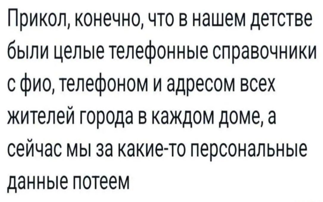 Прикол, конечно, что в нашем детстве были целые телефонные справочники с фио, телефоном и адресом всех жителей города в каждом доме, а сейчас мы за какие-то персональные данные потеем