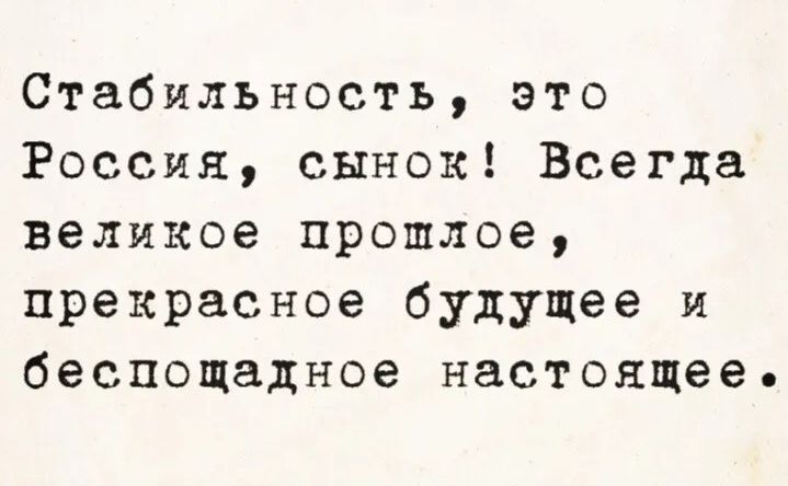 Стабильность, это Россия, сынок! Всегда великое прошлое, прекрасное будущее и беспощадное настоящее.