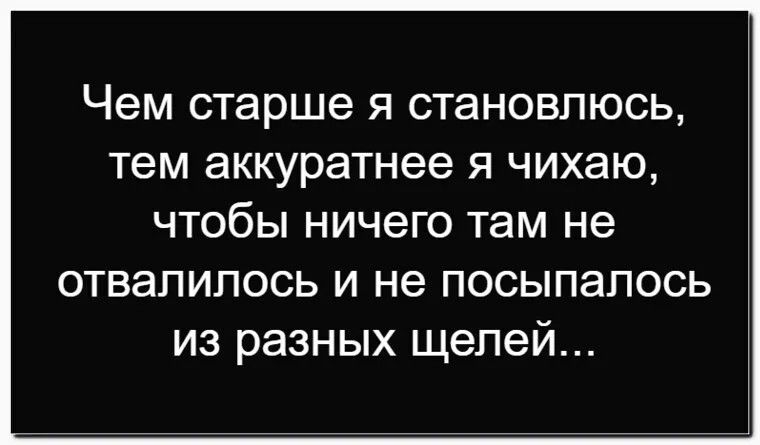 Чем старше я становлюсь, тем аккуратнее я чихаю, чтобы ничего там не отвалилось и не посыпалось из разных щелей...