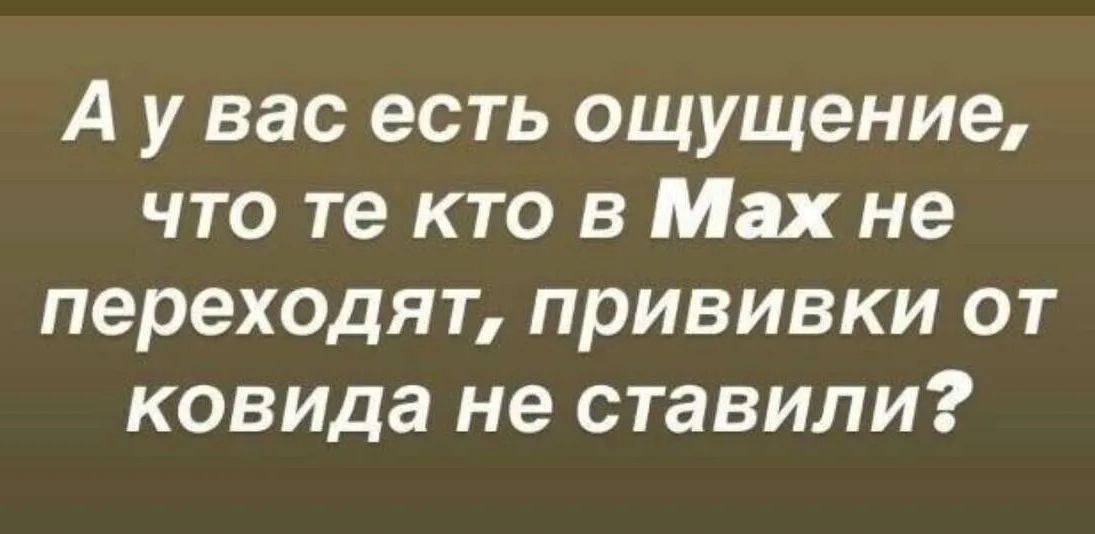А у вас есть ощущение, что те кто в Max не переходят, прививки от ковида не ставили?