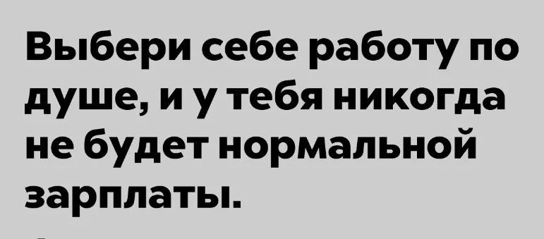 Выбери себе работу по душе, и у тебя никогда не будет нормальной зарплаты.