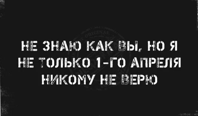 НЕ ЗНАЮ КАК ВЫ, НО Я НЕ ТОЛЬКО 1-ГО АПРЕЛЯ НИКОМУ НЕ ВЕРЮ