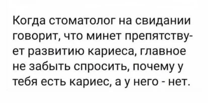 Когда стоматолог на свидании говорит, что минет препятствует развитию кариеса, главное не забыть спросить, почему у тебя есть кариес, а у него - нет.