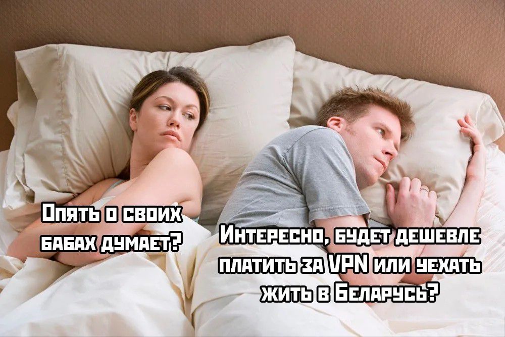 Опять о своих бабах думает? Интересно, будет дешевле платить за VPN или уехать жить в Беларусь?