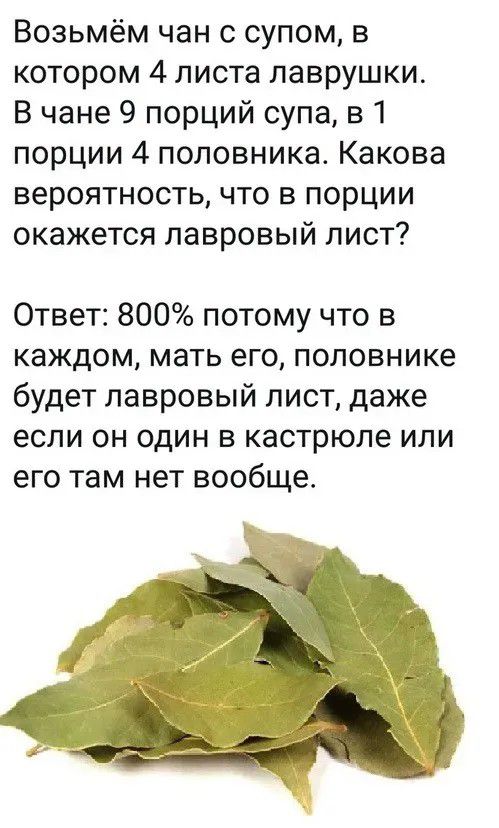 Возьмём чан с супом, в котором 4 листа лаврушки. В чане 9 порций супа, в 1 порции 4 половника. Какова вероятность, что в порции окажется лавровый лист? Ответ: 800% потому что в каждом, мать его, половнике будет лавровый лист, даже если он один в кастрюле или его там нет вообще.