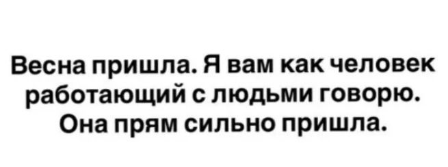 Весна пришла. Я вам как человек работающий с людьми говорю. Она прям сильно пришла.