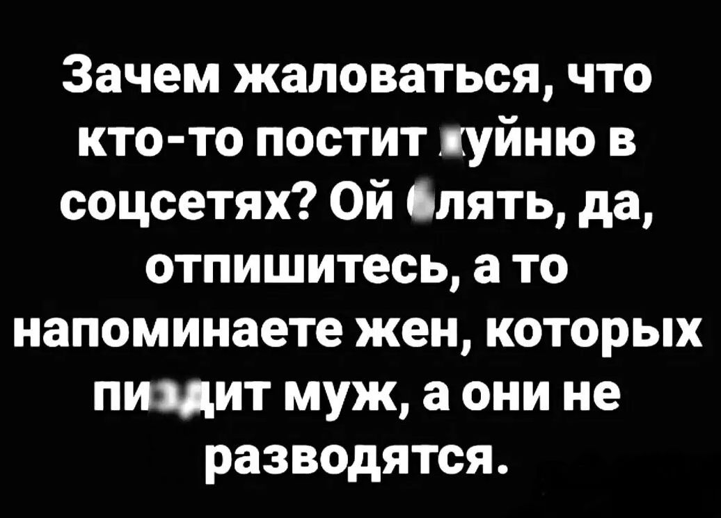 Зачем жаловаться, что кто-то постит хуйню в соцсетях? Ой блять, да, отпишитесь, а то напоминаете жен, которых пиздит муж, а они не разводятся.