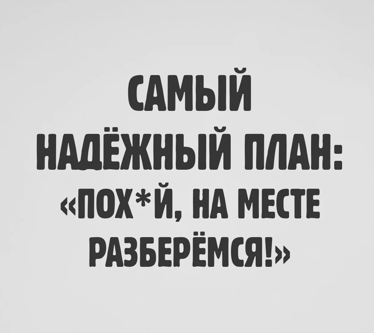 САМЫЙ НАДЁЖНЫЙ ПЛАН: «ПОХ*Й, НА МЕСТЕ РАЗБЕРЁМСЯ!»