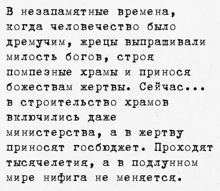 В незапамятные времена, когда человечество было дремучим, жрецы выпрашивали милость богов, строя помпезные храмы и принося божествам жертвы. Сейчас... в строительство храмов включились даже министерства, а в жертву приносят госбюджет. Проходят тысячелетия, а в подлунном мире нифига не меняется.