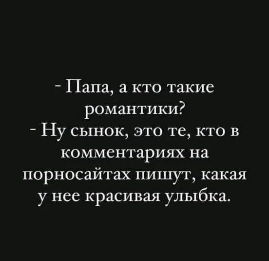 - Папа, а кто такие романтики?
- Ну сынок, это те, кто в комментариях на порносайтах пишут, какая у нее красивая улыбка.