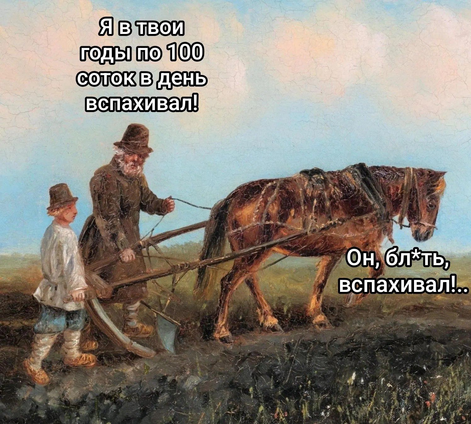 Я в твои годы по 100 соток в день вспахивал! Он, бл*ть, вспахивал!...