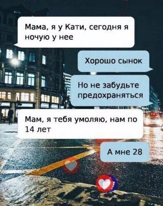 Мама, я у Кати, сегодня я ночую у нее
Хорошо сынок
Но не забудьте предохраняться
Мам, я тебя умоляю, нам по 14 лет
А мне 28