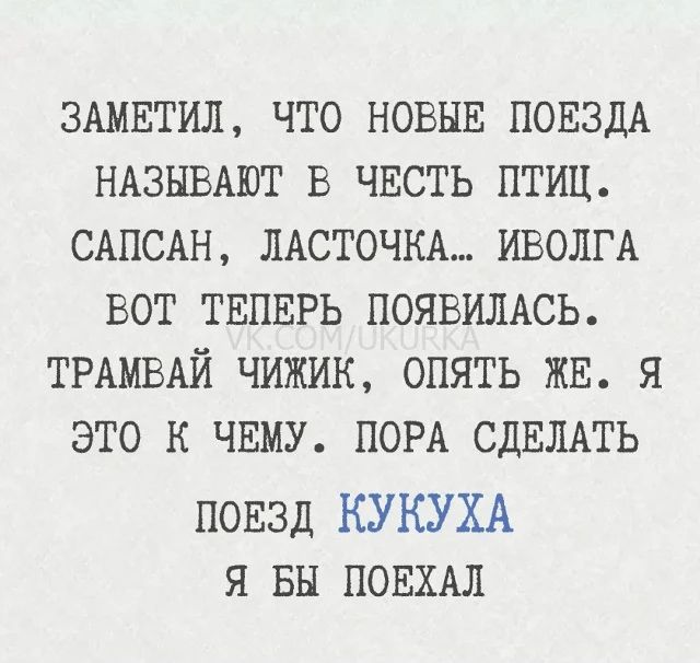 ЗАМЕТИЛ, ЧТО НОВЫЕ ПОЕЗДА НАЗЫВАЮТ В ЧЕСТЬ ПТИЦ. САПСАН, ЛАСТОЧКА... ИВОЛГА ВОТ ТЕПЕРЬ ПОЯВИЛАСЬ. ТРАМВАЙ ЧИЖИК, ОПЯТЬ ЖЕ. Я ЭТО К ЧЕМУ. ПОРА СДЕЛАТЬ ПОЕЗД КУКУХА Я БЫ ПОЕХАЛ