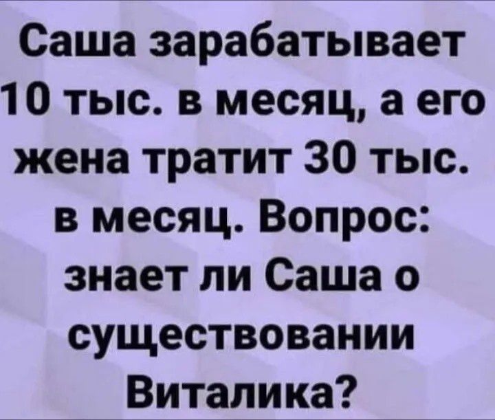 Саша зарабатывает 10 тыс. в месяц, а его жена тратит 30 тыс. в месяц. Вопрос: знает ли Саша о существовании Виталика?