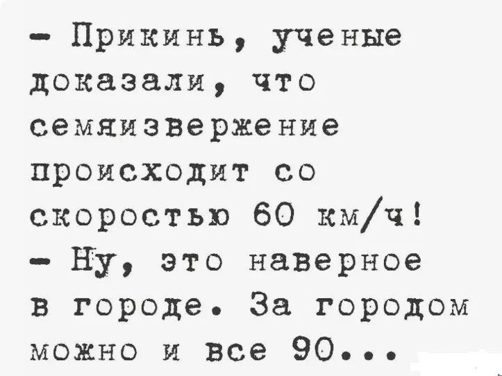 Прикинь, ученые доказали, что семяизвержение происходит со скоростью 60 км/ч! Ну, это наверное в городе. За городом можно и все 90...