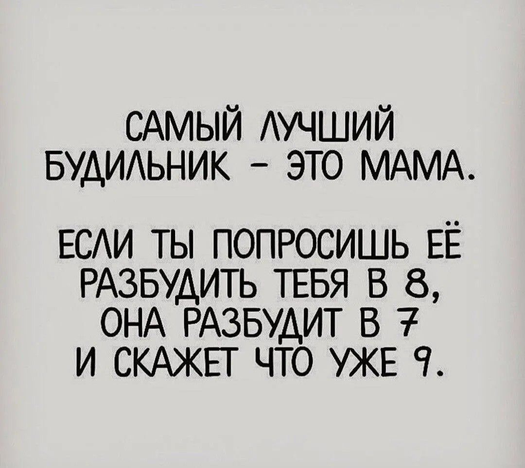 САМЫЙ ЛУЧШИЙ БУДИЛЬНИК – ЭТО МАМА. ЕСЛИ ТЫ ПОПРОСИШЬ ЕЁ РАЗБУДИТЬ ТЕБЯ В 8, ОНА РАЗБУДИТ В 7 И СКАЖЕТ ЧТО УЖЕ 9.