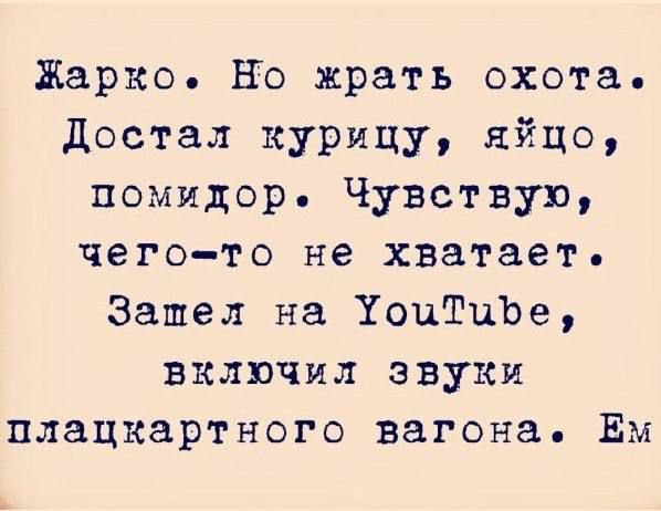 Жарко. Но жрать охота. Достал курицу, яйцо, помидор. Чувствую, чего-то не хватает. Зашел на YouTube, включил звуки плацкартного вагона. Ем