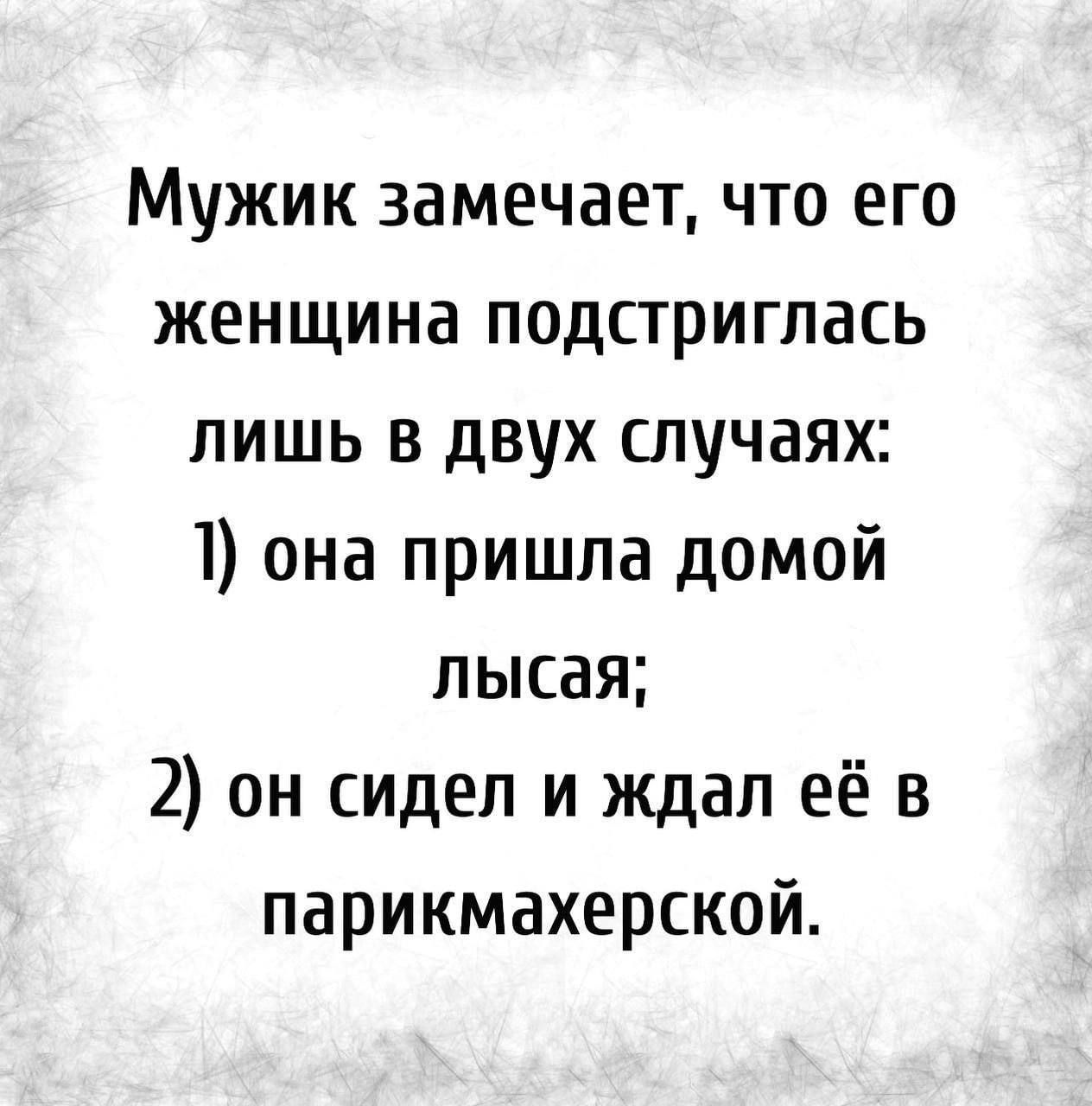 Мужик замечает, что его женщина подстриглась лишь в двух случаях: 1) она пришла домой лысая; 2) он сидел и ждал её в парикмахерской.