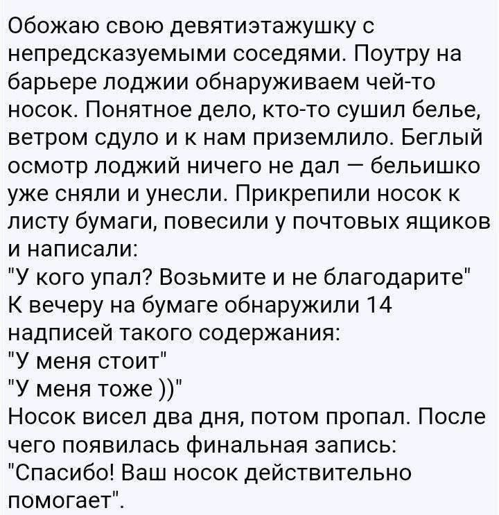 Обожаю свою девятиэтажку с непредсказуемыми соседями. Поутру на барьере лоджии обнаруживаем чей-то носок. Понятное дело, кто-то сушил белье, ветром сдуло и к нам приземлило. Беглый осмотр лоджий ничего не дал — бельишко уже сняли и унесли. Прикрепили носок к листу бумаги, повесили у почтовых ящиков и написали: 