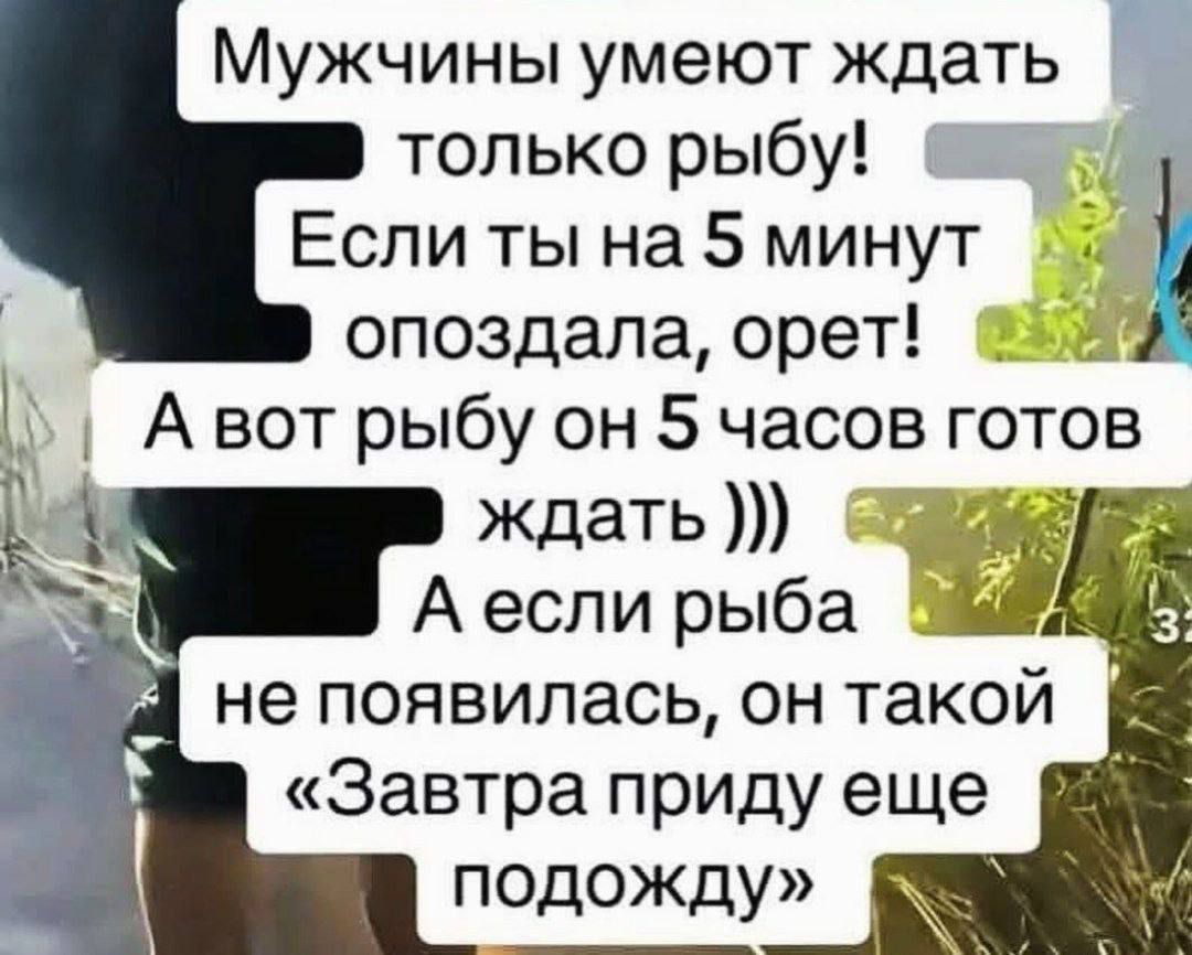 Мужчины умеют ждать только рыбу! Если ты на 5 минут опоздала, орет! А вот рыбу он 5 часов готов ждать ))) А если рыба не появилась, он такой «Завтра приду еще подожду»