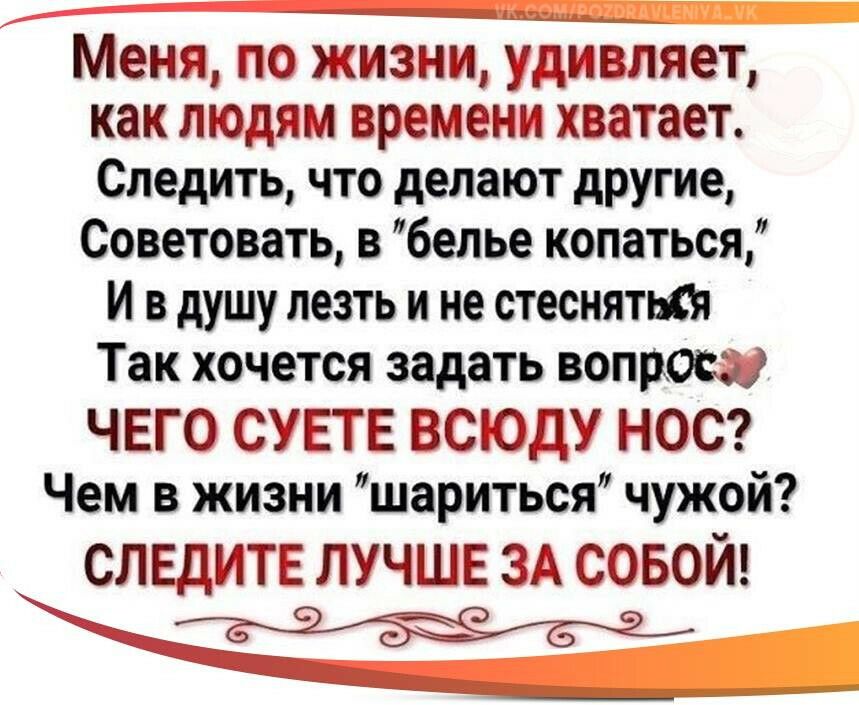 Меня по жизни удивляет как людям времени хватает Следить что делают другие Советовать в белье копаться И в душу лезть и не стеснятКя Так хочется задать вопрос ЧЕГО СУ ЕТЕ ВСЮДУ НОС Чем в жизни шариться чужой СЛЕДИТЕ ЛУЧШЕ ЗА СОБОЙ
