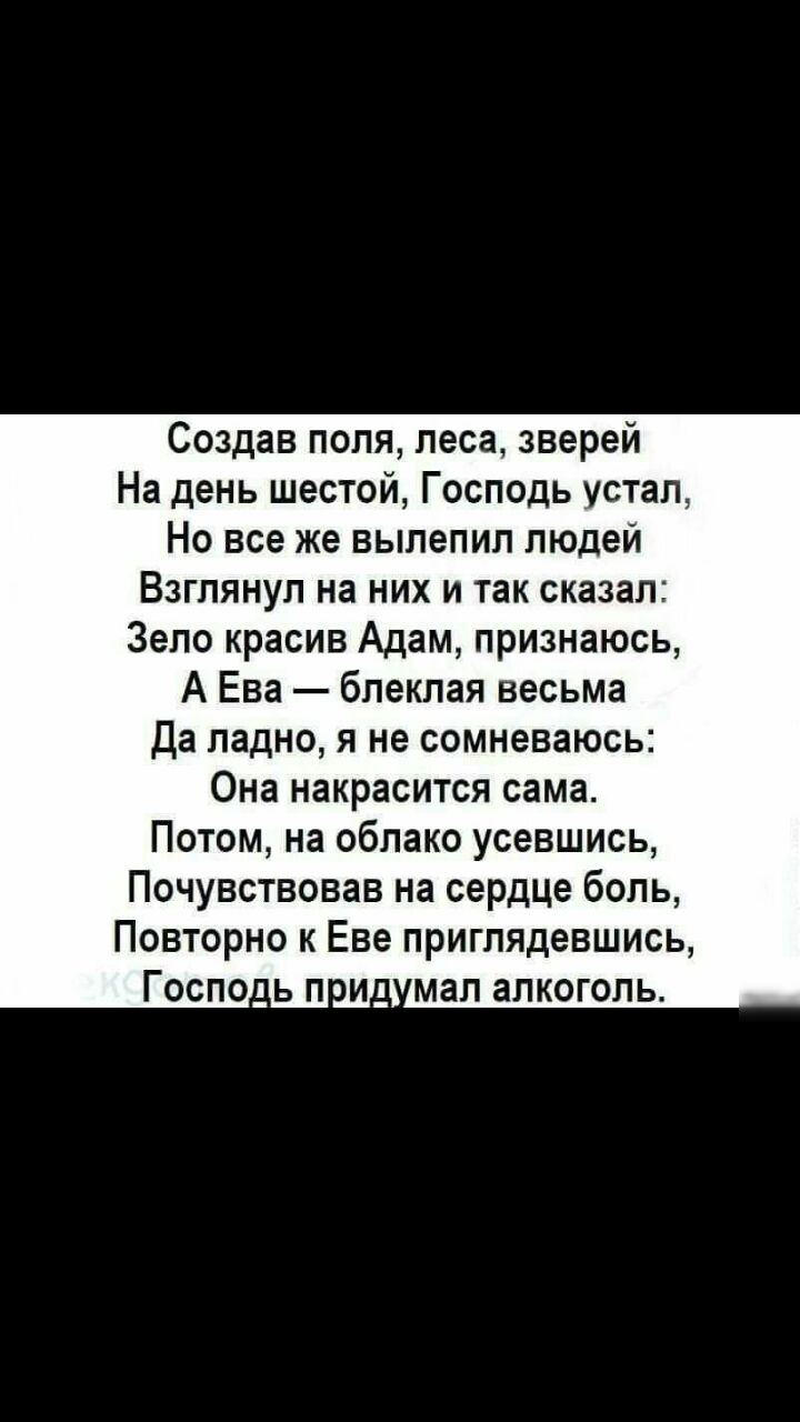 Создав поля леса зверей На день шестой Господь устал Но все же выпепип людей Взглянуп на них и так сказал Зело красив Адам признаюсь А Ева блеклая весьма Да ладно я не сомневаюсь Она накрасится сама Потом на облако усевшись Почувствовав на сердце боль Повторно к Еве приглядевшись Госпо_ ь п Ид