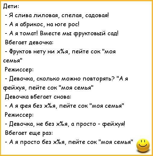 Дети Я слива липовая спелая содовая А я абрикос на юге рос А я томат Вместе мы фруктовый сад Вбегает девочка Фруктов нету ни я пейте сок моя семья Режиссер Девочка сколько можно повторять срейхуя пейте сок моя семья Девочка вбегает снова А я срея без я пейте сок моя семья Режиссер Девочка не без я а просто срейхуя Вбегает еще раз А я просто без 7ья пейте сок моя семья