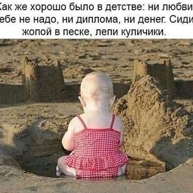 ак же ХОРОШО бЫЛО В детстве НИ ЛЮбВИ бе не надо ни диплома ни денег Сид жопой в песке лепи купичики