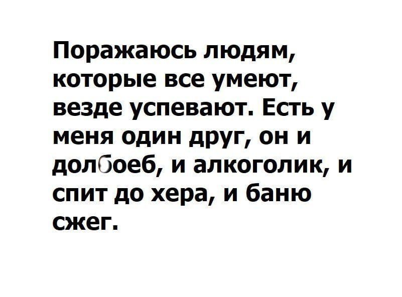 Поражаюсь людям которые все умеют везде успевают Есть у меня один друг он и долбоеб и алкоголик и спит до хера и баню сжег