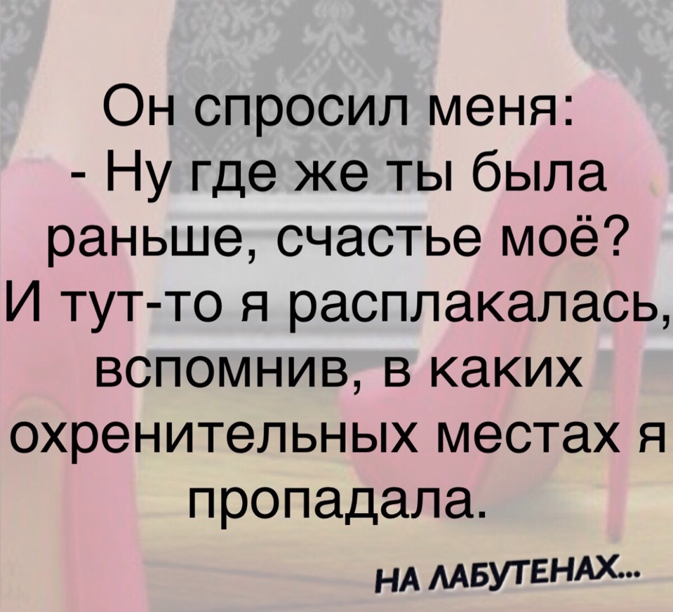 Он спросил меня Ну где же ты была раньше счастье моё И тут то я расплакалась вспомнив в каких охренительных местах я пропадала НА МБУТЕНАХ