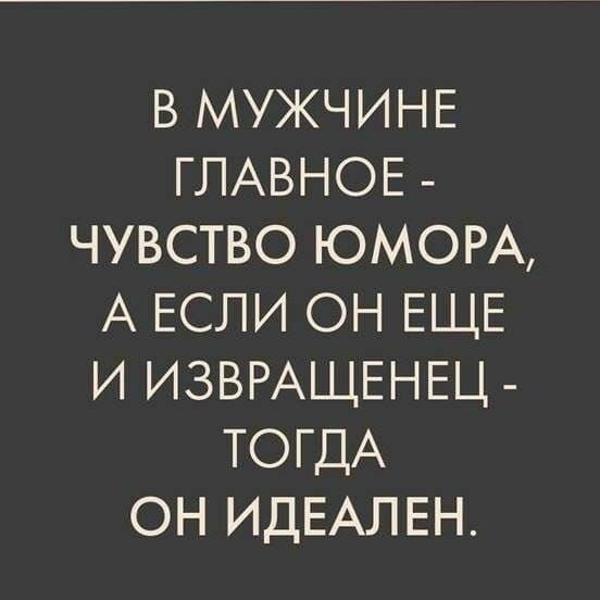 В МУЖЧИНЕ ГЛАВНОЕ ЧУВСТВО ЮМОРА А ЕСЛИ ОН ЕЩЕ И ИЗВРАЩЕНЕЦ ТОГДА ОН ИДЕАЛЕН