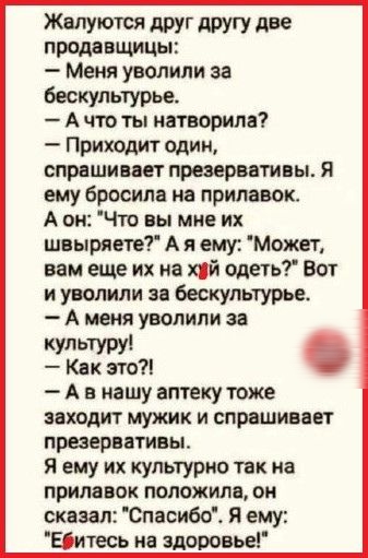 Жвпуются друг другу две ВЦШЦЫС Меня уволили за Бескупьтурье А что ты натворила Приходит одии спрашивает презервативы я ему бросила на прилавок А он Что вы мне их швыряете А я ему Можетт вам еще их на хуй одеть Вот и уволили за бескультурье А меня уволили за культуру Квк втст А в нашу аптеку тоже заходит мужик и спрашивает презервативы Я ему их культурно так на прилавок положили он сказал Спасибоі 