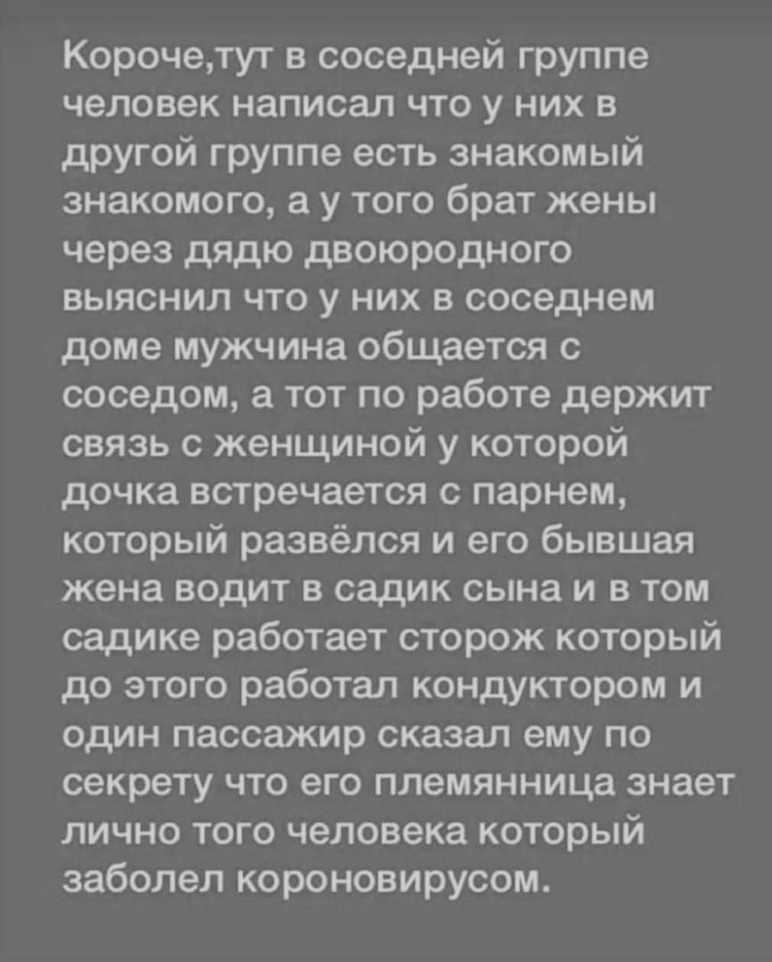 Корочетут в соседней группе человек написал что у них в другой группе есть знакомый знакомого а у того брат жены через дядю двоюродного выяснил что у них в соседнем доме мужчина общается с соседом а тот по работе держит связь с женщиной у которой дочка встречается с парнем который развёлся и его бывшая жена водит в садик сына и в том садике работает сторож который до этого работал кондуктором и од