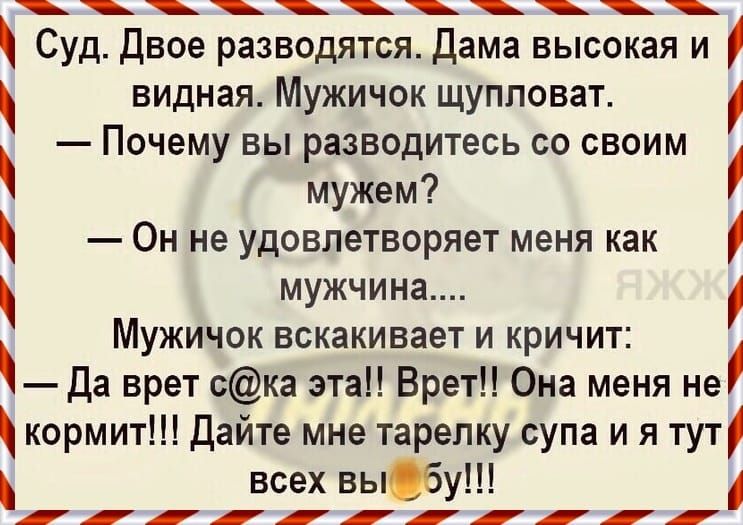 Суд Двое разводятся Дама высокая и видная Мужичок щупповат Почему вы разводитесь со своим мужем Он не удовлетворяет меня как мужчина Мужичок вскакивает и кричит Да врет ска эта Врет Она меня не кормит Дайте мне тарелку супа и я тут всех выбу
