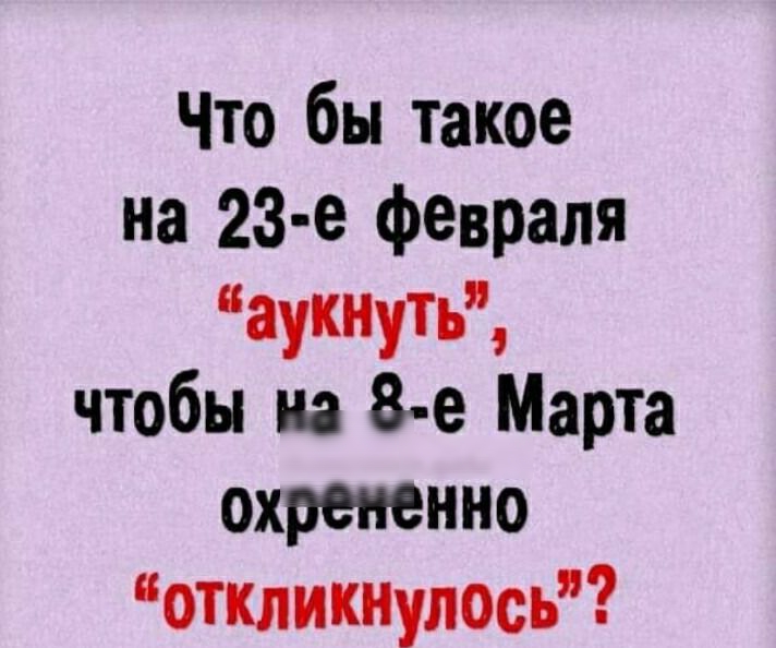 Что бы такое на 23 е февраля аукнуть чтобы на 8 е Марта охрепенно откликнулось