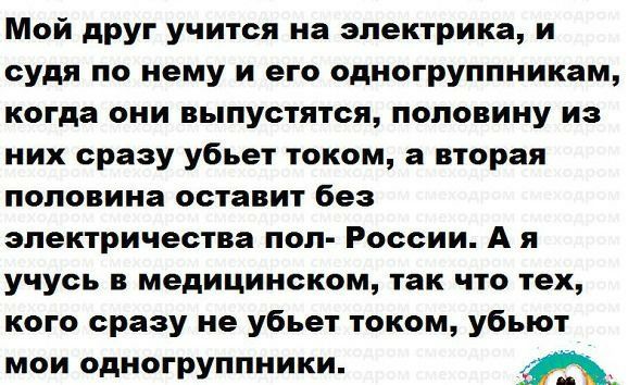 Мой друг учится на электрика и судя по нему и его одногруппникам когда они выпустятся половину из них сразу убьет током а вторая половина оставит без электричества поп России А я учусь в медицинском так что тех кого сразу не убьет током убьют мои одиогруппники