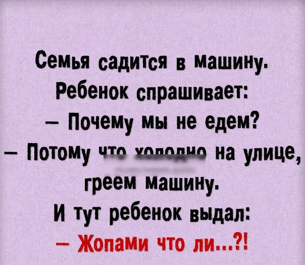 Семья садится в машинУ Ребенок спрашивает ПочемУ мы не едем ПотомУ что на улице греем машинУ и тут ребенок выдал Жопаии что ли
