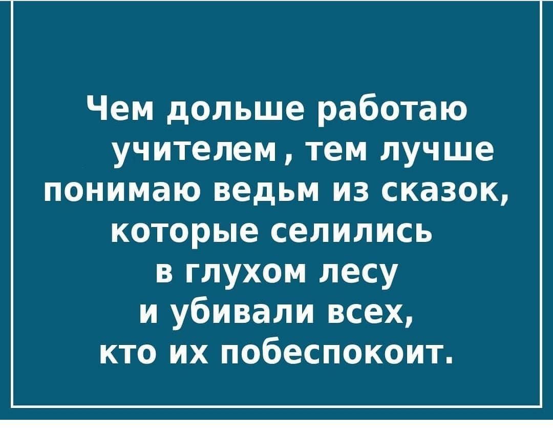Чем дольше работаю учителем тем лучше понимаю ведьм из сказок которые селились в глухом лесу и убивали всех кто их побеспокоит