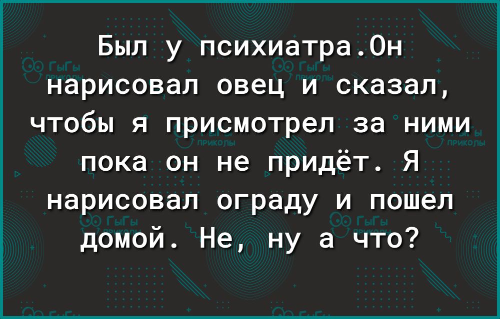 Был у психиатра0н нарисовал овец и сказал чтобы я присмотрел за ними пока он не придёт Я нарисовал ограду и пошел домой Не ну а что
