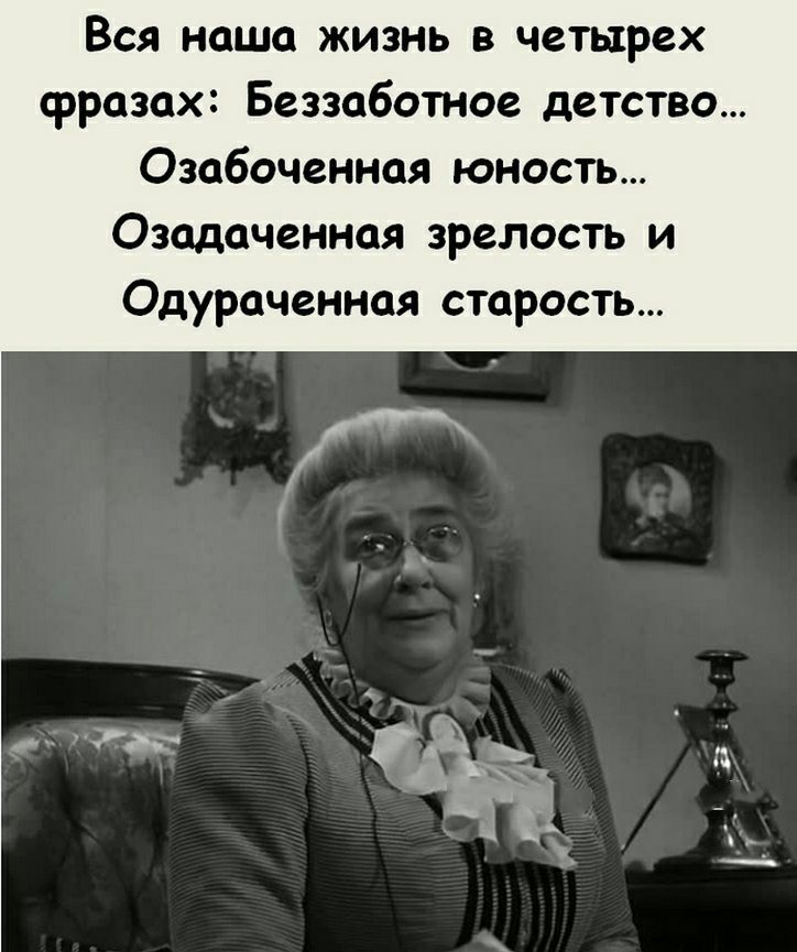 Вся наша жизнь в четырех фразах Беззаботное детство Озабоченная юность Озадаченная зрелость и Одураченная старость