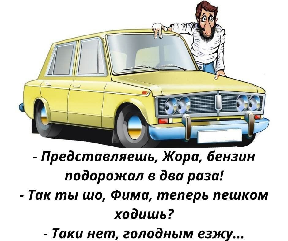 Представляешь Жора бензин подорожал в два раза Так ты шо Фима теперь пешком ходишь Т аки нет голодным езжу