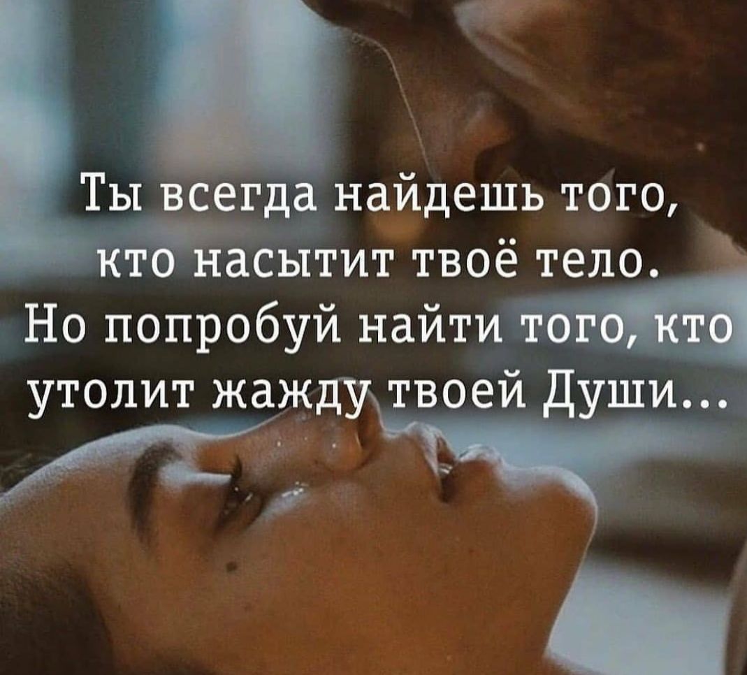 Ты всегда найдешь того, кто насытит твое тело.  Но попробуй наити жду твоей души.