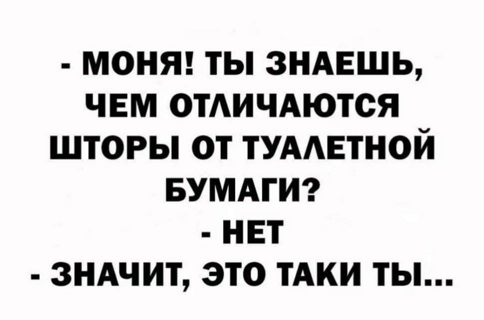 МОНЯ ТЫ ЗНАЕШЬ ЧЕМ ОТАИЧАЮТСЯ ШТОРЫ ОТ ТУААЕТНОЙ БУМАГИ НЕТ ЗНАЧИТ ЭТО ТАКИ ТЫ