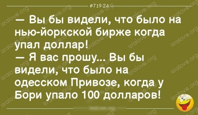 71994 Вы бы видели что было на нью йоркской бирже когда упал доллар Я вас прошу Вы бы видели что было на одесском Привозе когда у Бори упало 100 долларов а