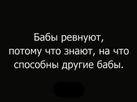 Бабы ревнуют потому что знают на что способны другие бабы