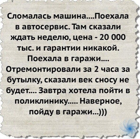 1 Сломалась машинаПоехала в автосервис Там сказали і ждать неделю цена 20 000 тыс и гарантии никакой _ Поехала в гаражи Отремонтировали за 2 часа за бутылку сказали век сносу не 2 будет Завтра хотела пойти в поликлинику Наверное пойду в гаражи