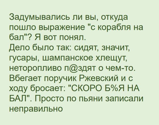 Задумывались ли вы откуда пошло выражение с корабля на бал Я вот понял Дело было так сидят значит гусары шампанское хлещут неторопливо пздят о чем то Вбегает поручик Ржевский и с ходу бросает СКОРО БЯ НА БАП Просто по пьяни записали неправильно