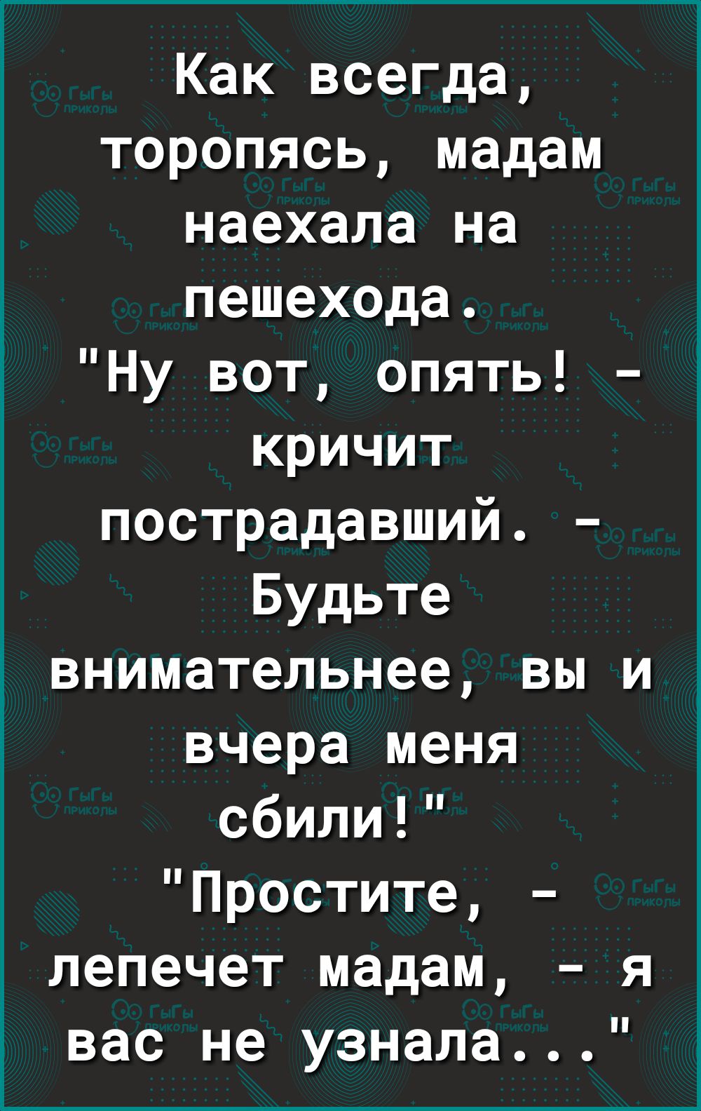 Как всегда торопясь мадам наехала на пешехода Ну вот опять кричит пострадавший Будьте внимательнее вы и вчера меня сбили Простите лепечет мадам я вас не узнала