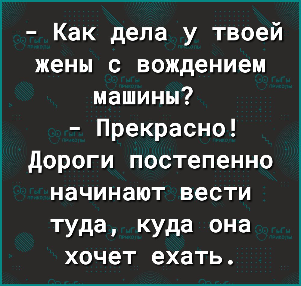 Как дела у твоей жены с вождением машины Прекрасно дороги постепенно  начинают вести туда куда она хочет ехать - выпуск №860535