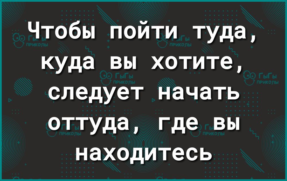 Чтобы пойти туда куда вы хотите следует начать оттуда где вы находитесь